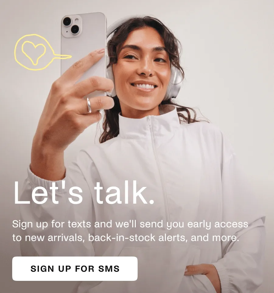 Let's Talk. Sign up for texts and we'll send you early access to new arrivals, back-in-stock alerts, and more.