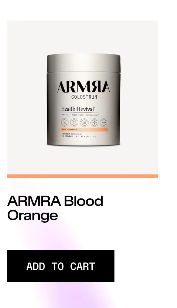 ARMRA COLOSTRUM Health Revival. Protect • Regenerate • Strengthen. BLOOD ORANGE. COLOSTRUM SUPPLEMENT 120 SERVINGS NET WT 4.3oz (128g). ARMRA Blood Orange. ADD TO CART. Blood Orange flavored product jar.