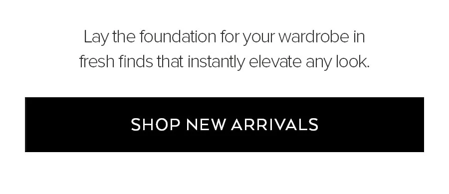 lay the foundation for your wardrobe in fresh finds that instantly elvated any look. shop new arrivals