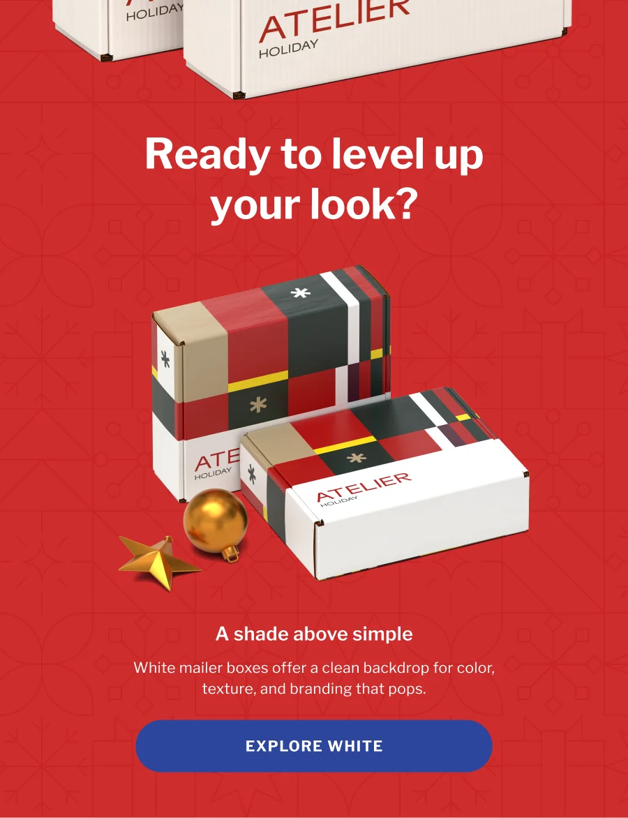 Ready to level up your look? | A shade above simple | White mailer boxes offer a clean backdrop for color, texture, and branding that pops. | EXPLORE WHITE