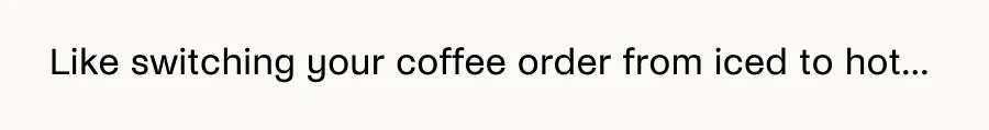 like switching your coffee order from iced to hot.