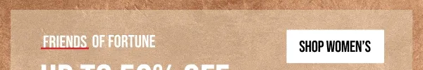 FRIENDS OF FORTUNE | UP TO 50% OFF | (Yes, even on New Arrivals) | SHOP WOMEN'S | *EXCLUSIONS APPLY
