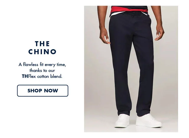 The chino                                            A flawless fit every time, thanks to our THFlex cotton blend.                                            Shop now