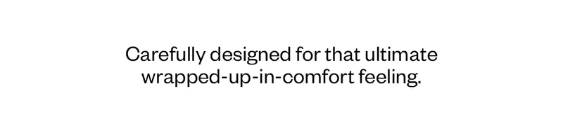 Carefully designed for that ultimate wrapped-up-in-comfort feeling.