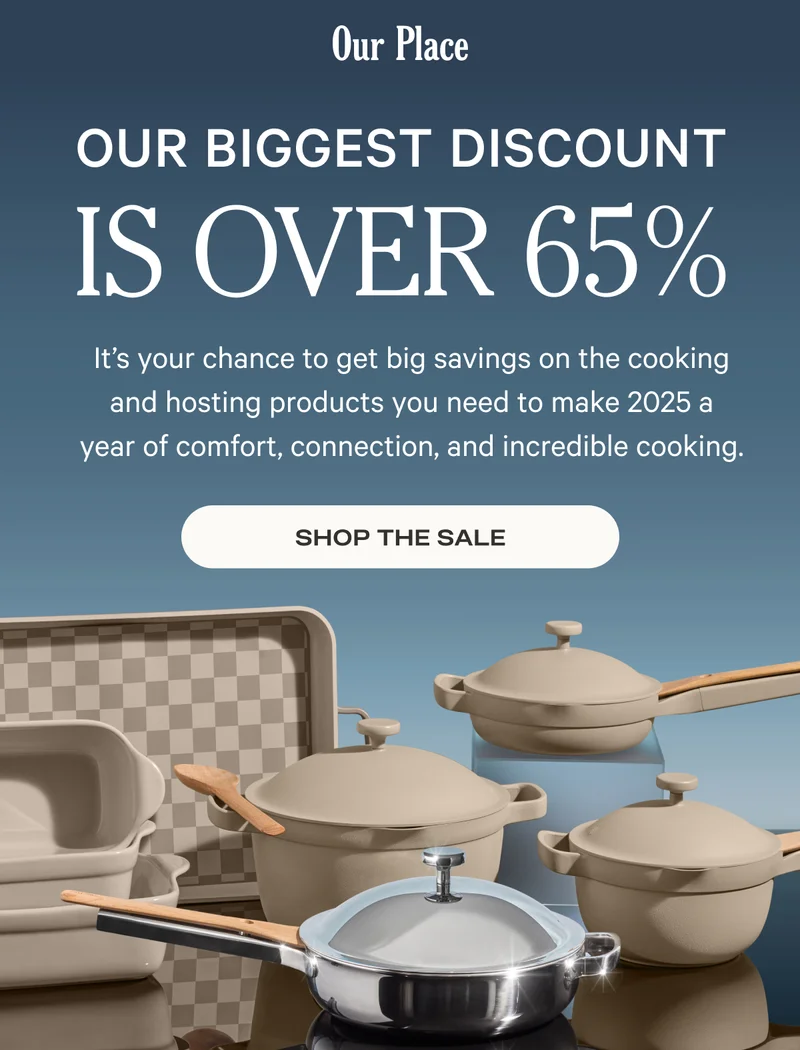 Our Place - Our biggest discount is over 65% - It's your chance to get big savings on the cooking and hosting products you need to make 2025 a year of comfort, connection, and incredible cooking. - Shop the sale