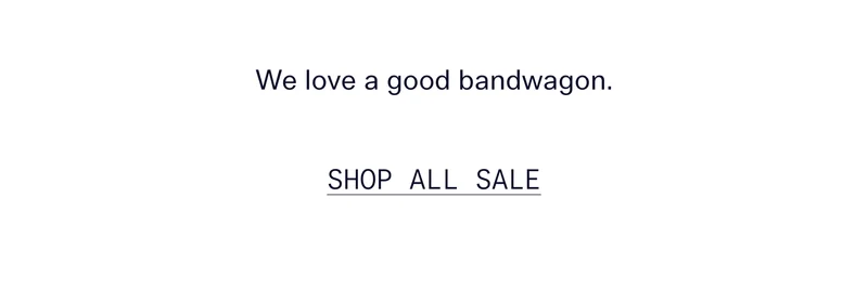 We love a good bandwagon.   |   Shop All Sale