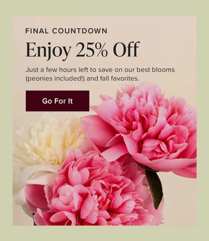 Final Countdown: Enjoy 25% Off. Just a few hours left to save on our best blooms (peonies included!) and fall favorites