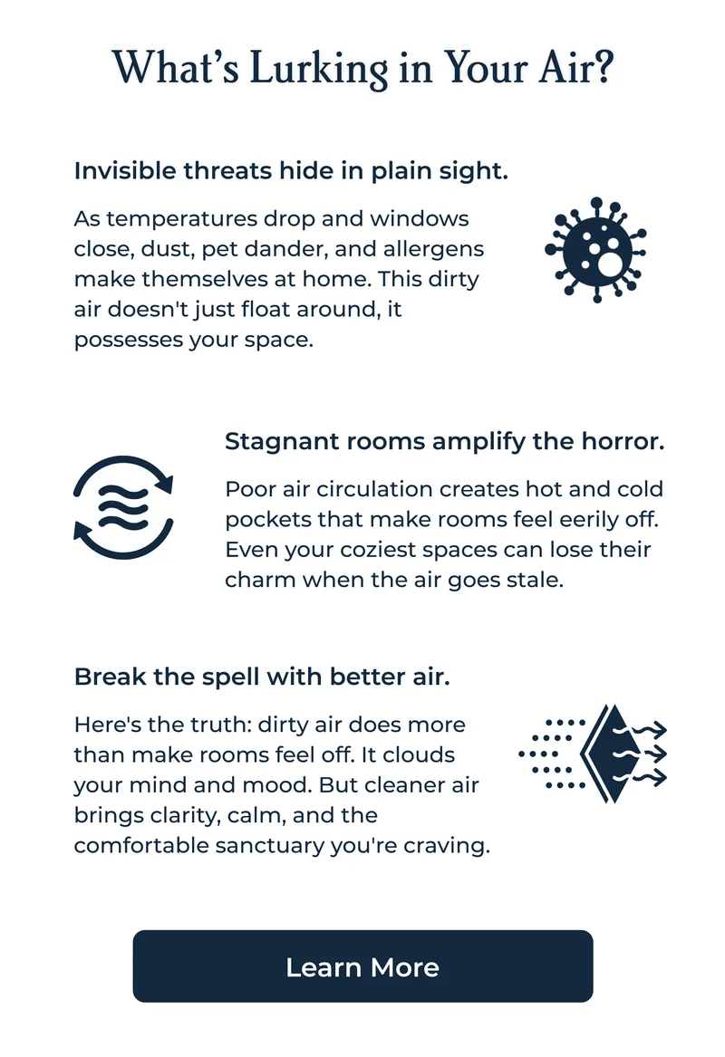 What’s Lurking in Your Air? Invisible threats hide in plain sight.  Stagnant rooms amplify the horror.  Break the spell with better air.