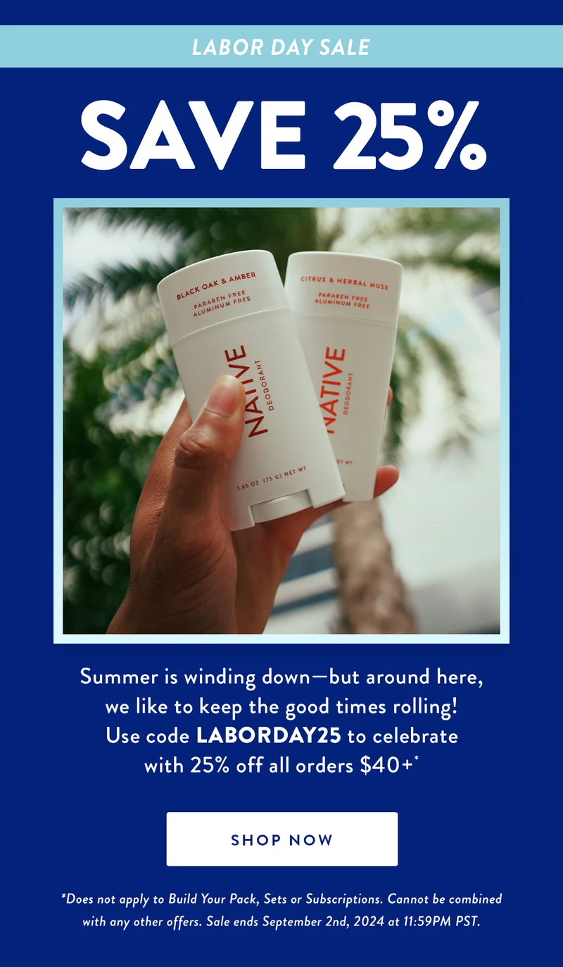 LABOR DAY SALE | SAVE 25% | Summer is winding down—but around here, we like to keep the good times rolling! Use code LABORDAY25 to celebrate with 25% off all orders of $40 or more.* | SHOP NOW | *Does not apply to Build Your Pack, Sets or Subscriptions. Cannot be combined with any other offers. Sale ends September 2nd, 2024 at 11:59PM PST.