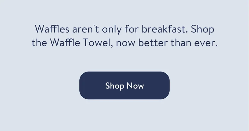 Waffles aren't only for breakfast. Shop the Waffle Towel, now better than ever. Shop Now