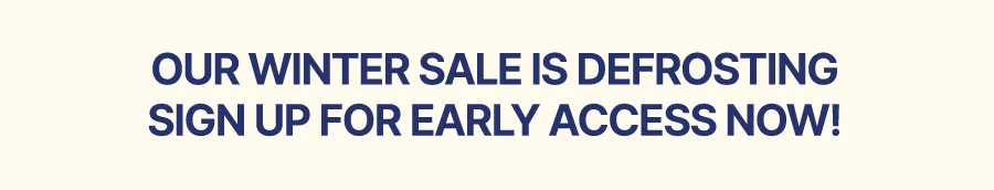 SIGN UP FOR EARLY ACCESS TO OUR WINTER SALE