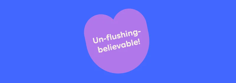 Un-flushing-believable!