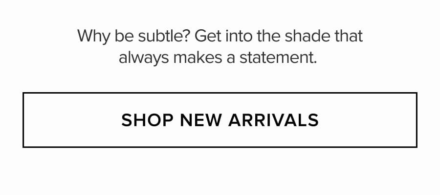 Why be subtle? Get into the shade that always makes a statement. SHOP NEW ARRIVALS