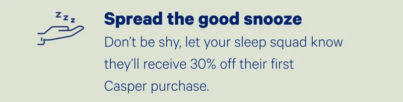 Spread the good snooze; Don't be shy, let your sleep squad know they'll receive 30% off their first Casper purchase.
