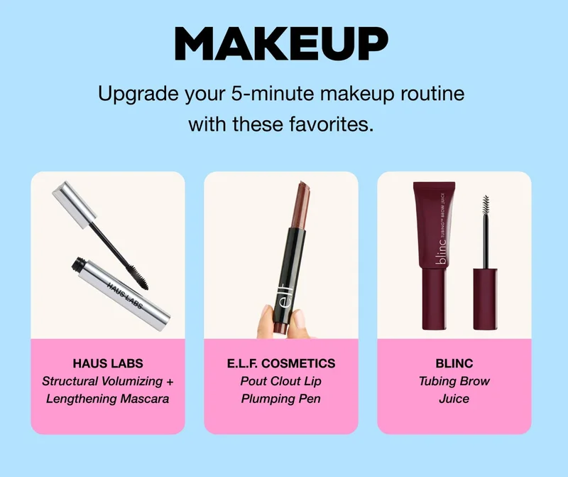 MAKEUP - Upgrade your 5-minute makeup routine with these favorites. HAUS LABS - Structural Volumizing + Lengthening Mascara | E.L.F. COSMETICS Pout Clout Lip Plumping Pen | BLINC Tubing Brow Juice
