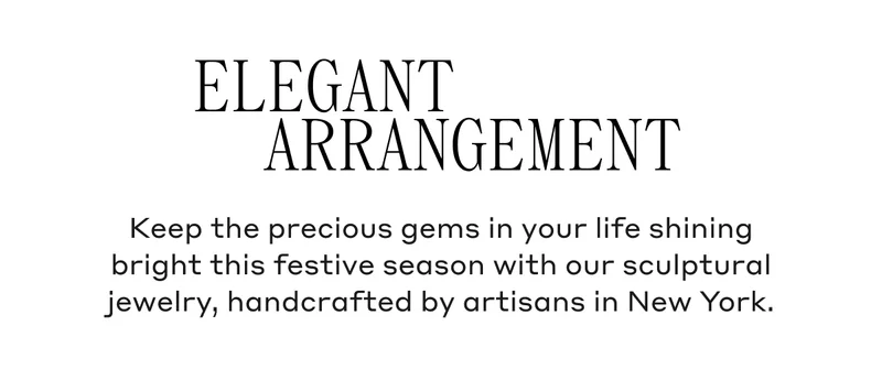 Elegant Arrangement Keep the precious gems in your life shining bright this festive season with our sculptural jewelry, handcrafted by artisans in New York.
