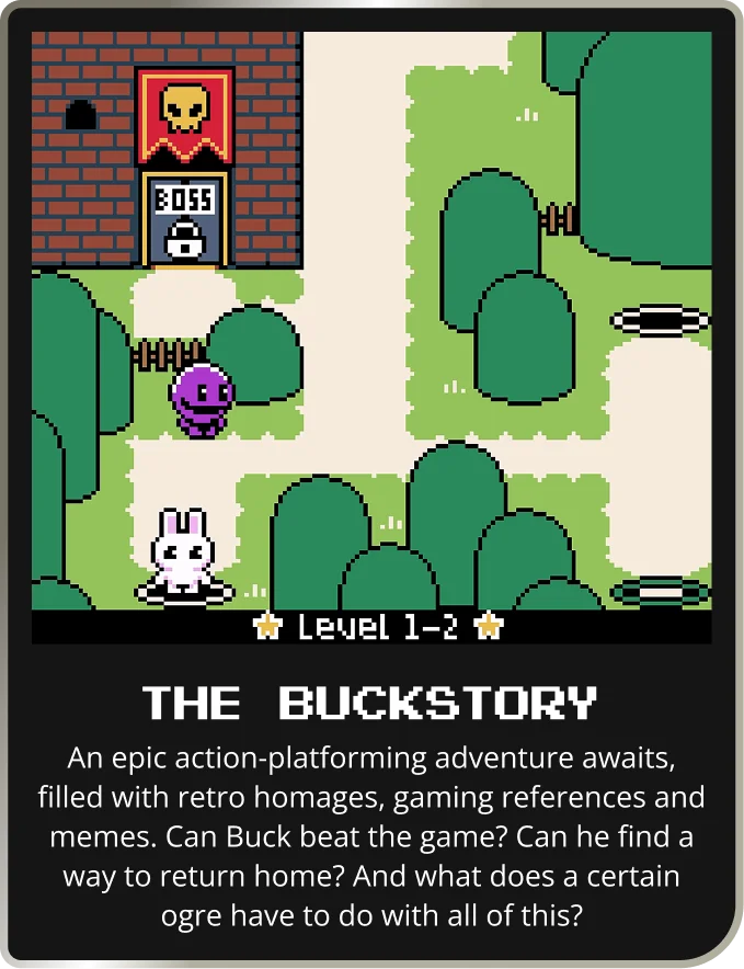 Level 1-2 | THE BUCKSTORY | An epic action-platforming adventure awaits, filled with retro homages, gaming references and memes. Can Buck beat the game? Can he find a way to return home? And what does a certain ogre have to do with all of this?