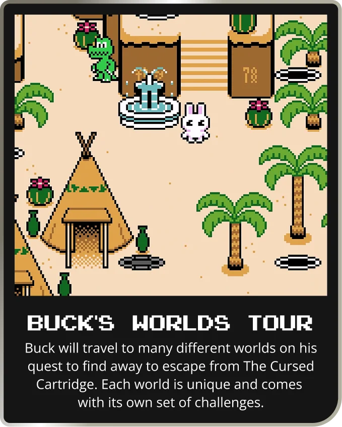 BUCK's WORLDS TOUR | Buck will travel to many different worlds on his quest to find away to escape from The Cursed Cartridge. Each world is unique and comes with its own set of challenges.