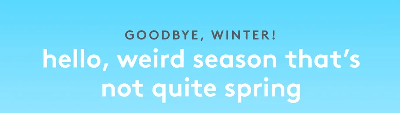 Goodbye, Winter! Hello, weird season that's not spring