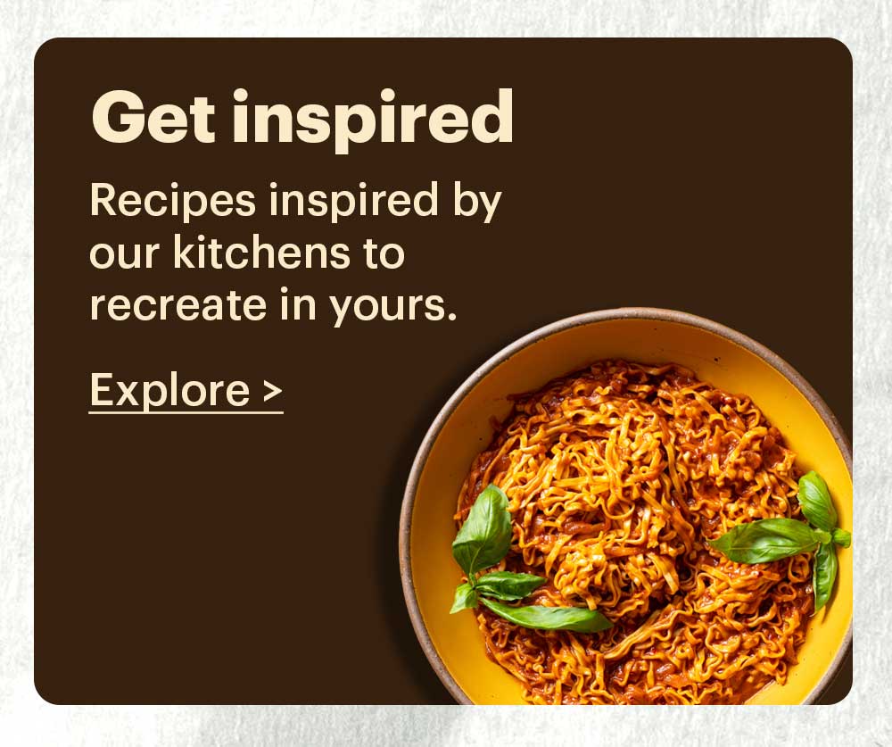 Get Inspired Recipes inspired by our kitchens to recreate in yours. Explore >