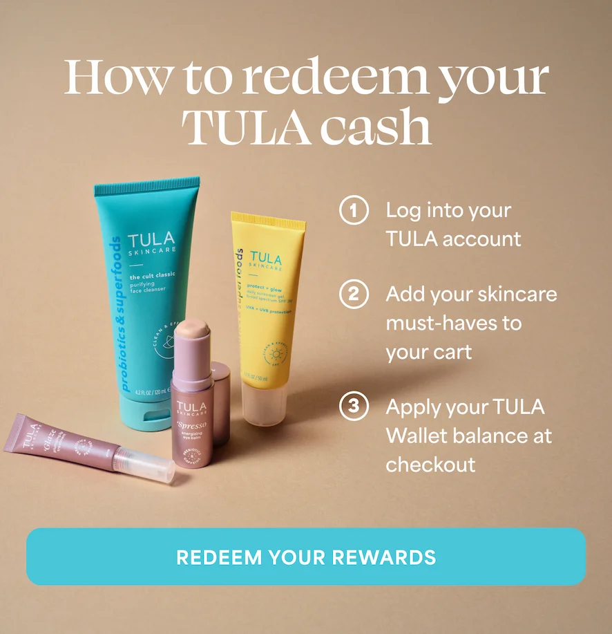 How to redeem your TULA cash ⚈ 1 Log into your TULA account ⚈ 2 Add your skincare must-haves to your cart ⚈ 3 Apply your TULA Wallet balance at checkout-- REDEEM YOUR REWARDS