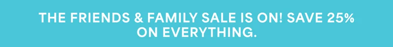THE FRIENDS & FAMILY SALE IS ON! SAVE 25% ON EVERYTHING.