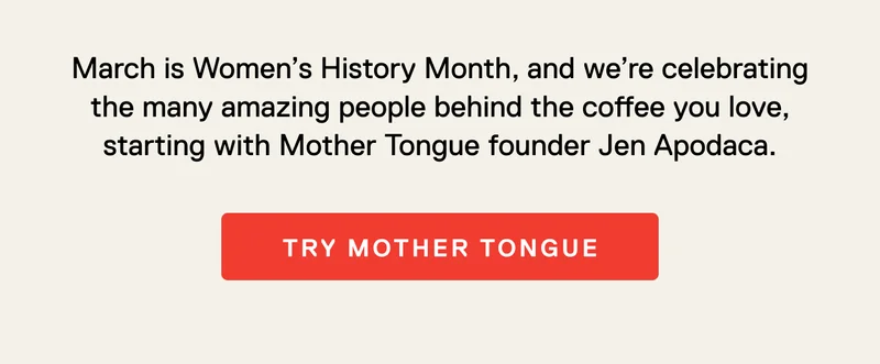March is Women’s History Month, and we’re celebrating the many amazing people behind the coffee you love, starting with Mother Tongue founder Jen Apodaca. Try Mother Tongue