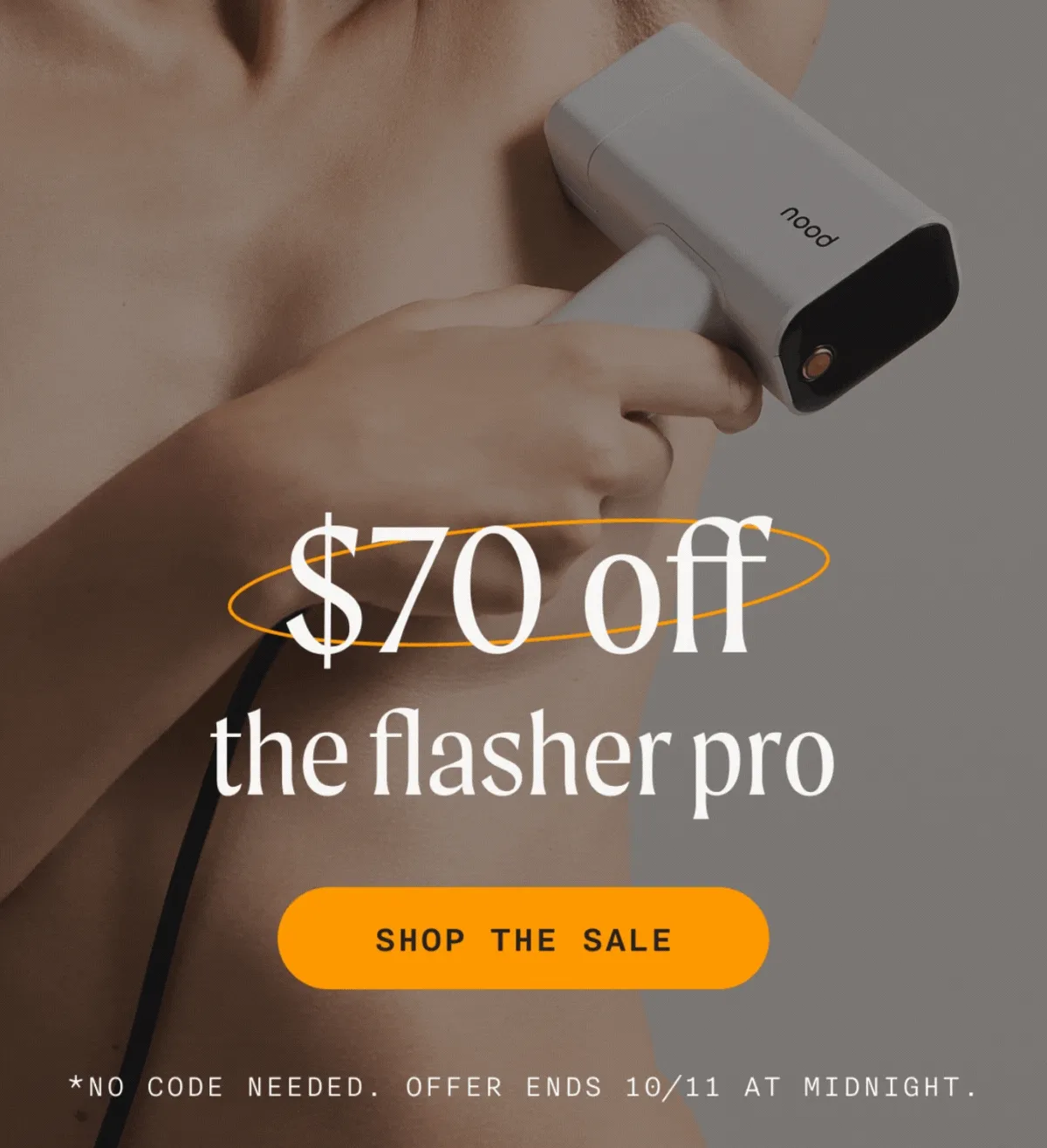 $70 off the flasher pro - $50 off the flasher 2.0 - SHOP THE SALE - *NO CODE NEEDED. OFFER ENDS 10/11 AT MIDNIGHT.