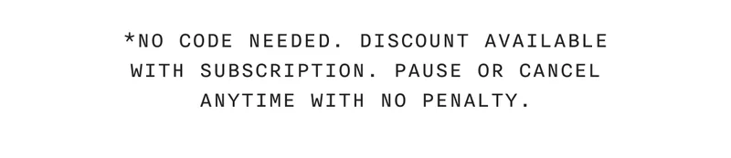 *NO CODE NEEDED. DISCOUNT AVAILABLE WITH SUBSCRIPTION. PAUSE OR CANCEL ANYTIME WITH NO PENALTY.