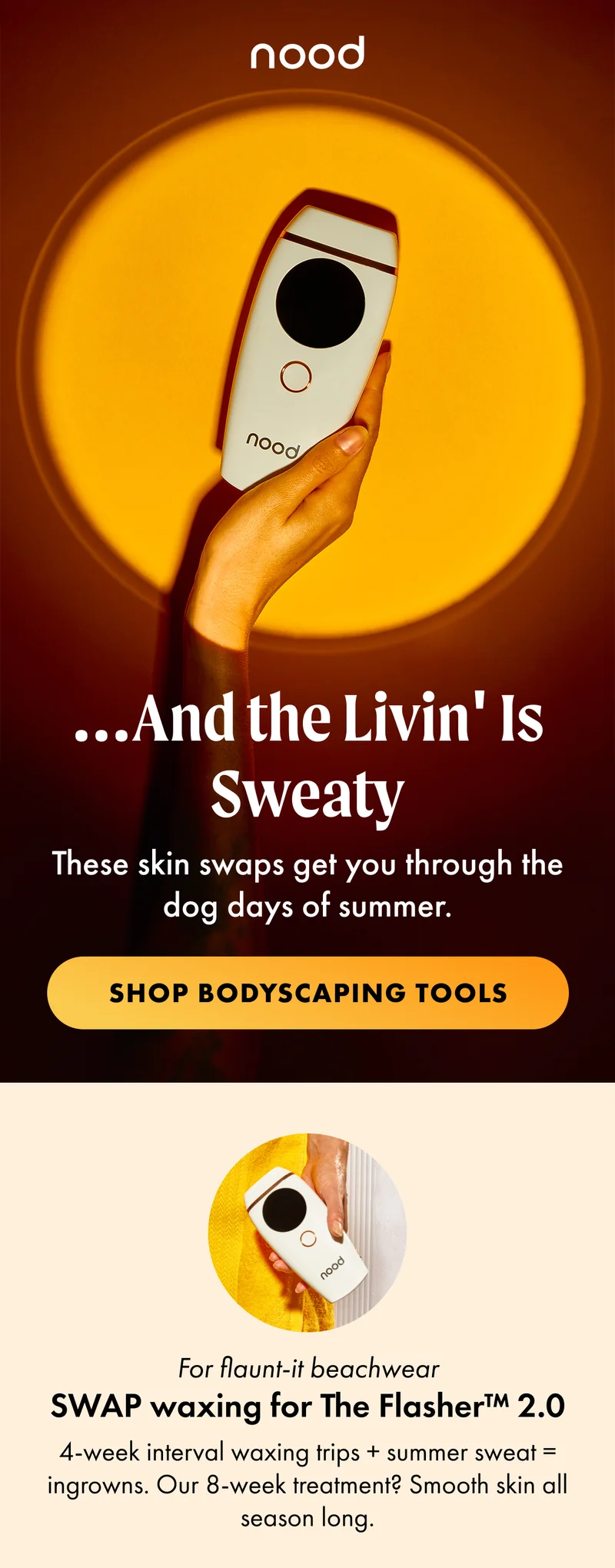 For flaunt-it beachwear SWAP waxing for The Flasher™ 2.0 4-week interval waxing trips + summer sweat = ingrowns. Our 8-week treatment? Smooth skin all season long.