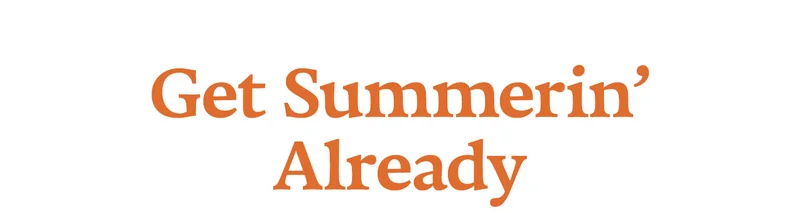GET SUMMERIN' ALREADY