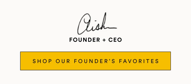 FOUNDER + CEO SHOP OUR FOUNDER’S FAVORITES