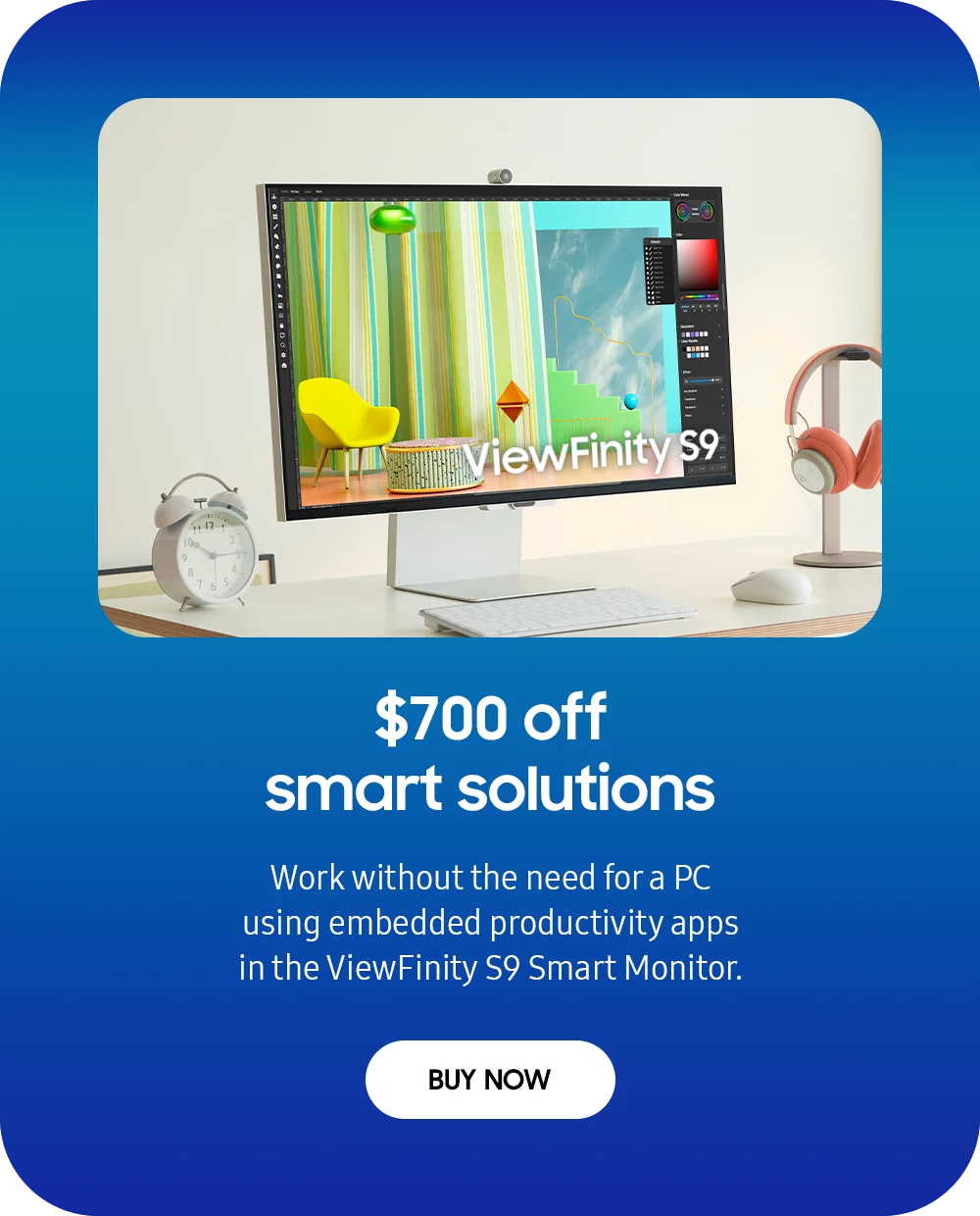 $700 off smart solutions - Work without the need for a PC using embedded productivity apps in the ViewFinity S9 Smart Monitor. - BUY NOW