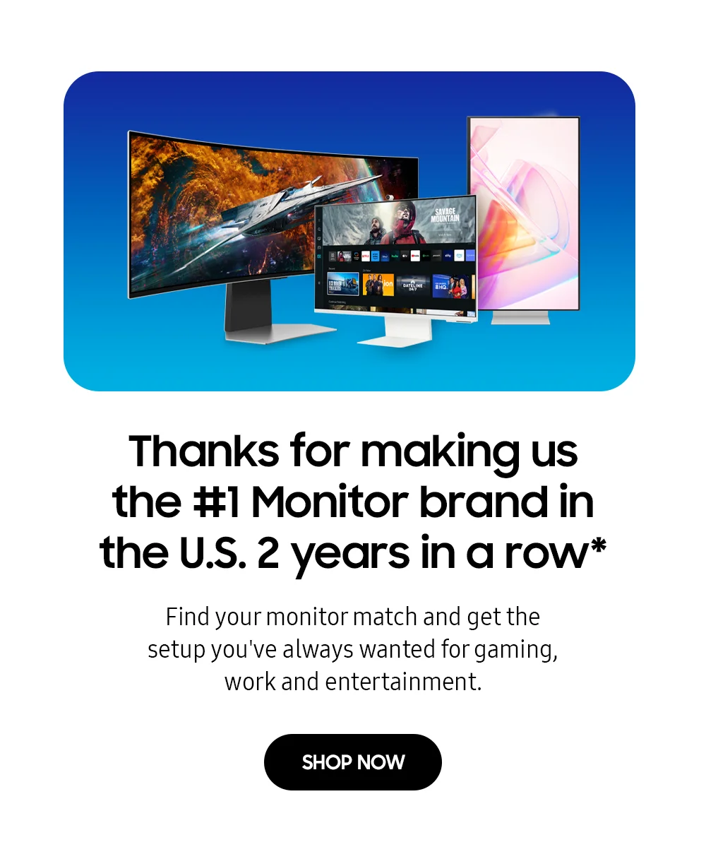 Thanks for making us the #1 Monitor brand in the U.S. 2 years in a row* - Find your monitor match and get the setup you've always wanted for gaming, work and entertainment. - SHOP NOW