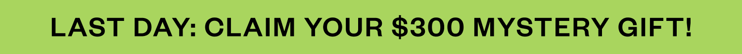 LAST DAY: CLAIM YOUR $300 MYSTERT GIFT! LAST DAY: CLAIM YOUR $300 MYSTERT GIFT!
