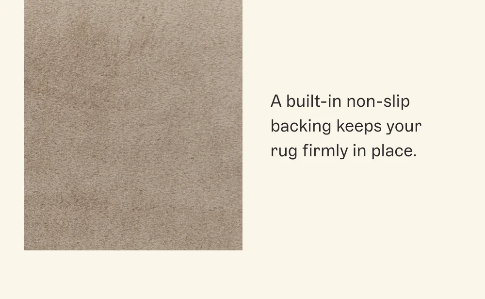 A built-in non-slip backing keeps your rug firmly in place.