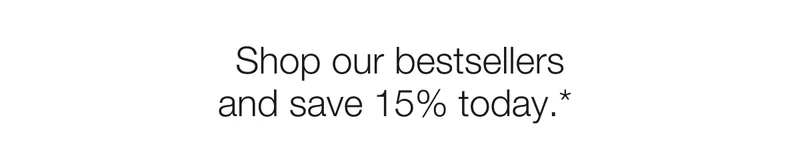 Shop our bestsellers and save 15% today.*