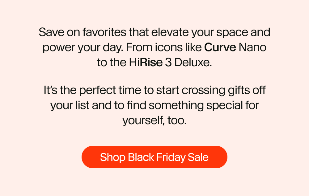 Save on favorites that elevate your space and power your day. From icons&nbsp;like Curve Nano to the HiRise 3 Deluxe.