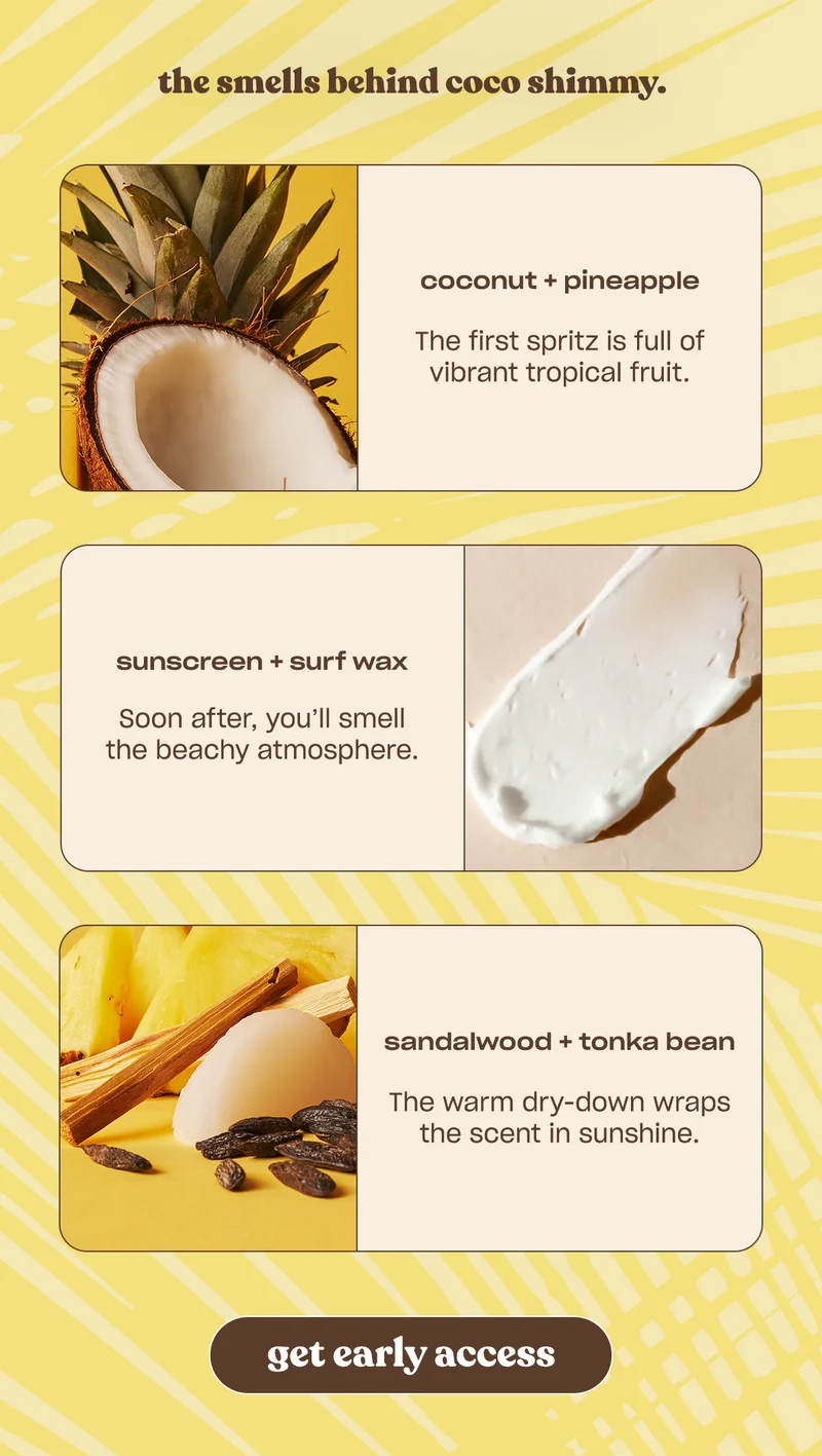 Top off your sunscreen… you won’t want to miss this sunny spray of creamy coconut, pineapple, and surf wax.  Shop Coco Shimmy on May 2nd, or click to get early access.