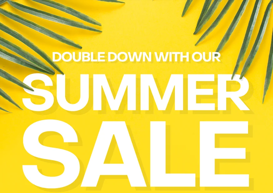 Double down with our Summer Sale