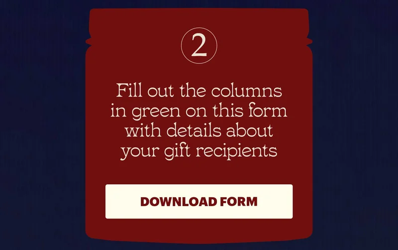 Fill out the columns in green on this form with details about your gift recipients. CTA: DOWNLOAD FORM