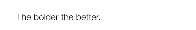 The bolder the better.