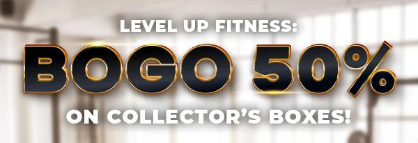 LEVEL UP FITNESS: BOGO 50% ON COLLECTOR'S BOXES!