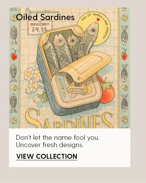 Oiled Sardines | Don't let the name fool you. Uncover fresh designs. | View Collection