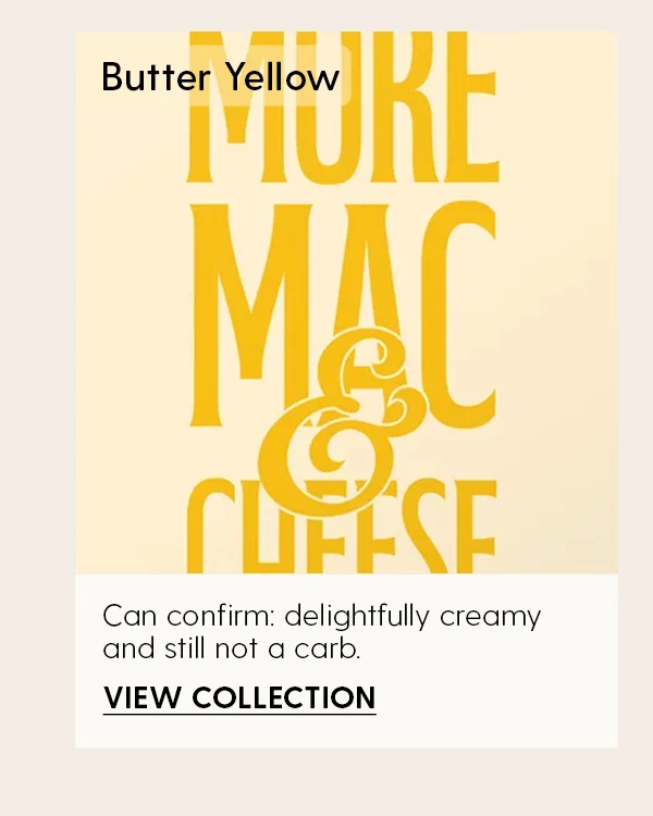 Butter Yellow | Can confirm: delightfully creamy and still not a carb.| View Collection