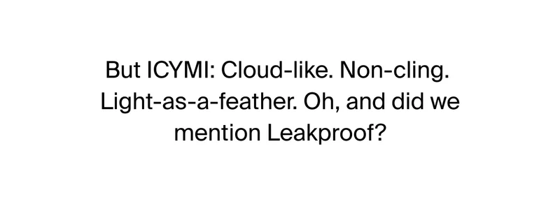 But ICYMI: Cloud-like. Non-cling. Light-as-a-feather. Oh, and did we mention Leakproof?