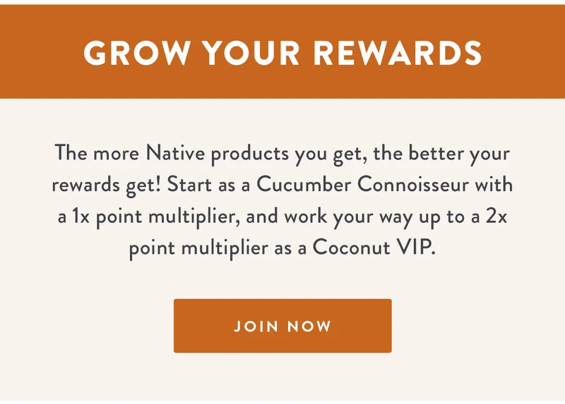 Grow Your Rewards | The more Native products you get, the better your rewards get! Start as a Cucumber Connoisseur with a 1x point multiplier, and work your way up to a 2x point multiplier as a Coconut VIP. | JOIN NOW