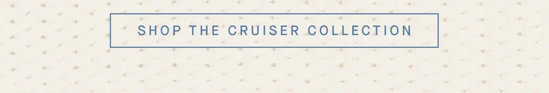 SHOP THE CRUISER COLLECTION