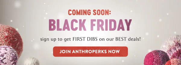 The ABCs of Anthroperks. Access the early and exclusive kinds, Bonus a $20 welcome treat & b-day discount, Convenience full order history and more. Join now it's free.