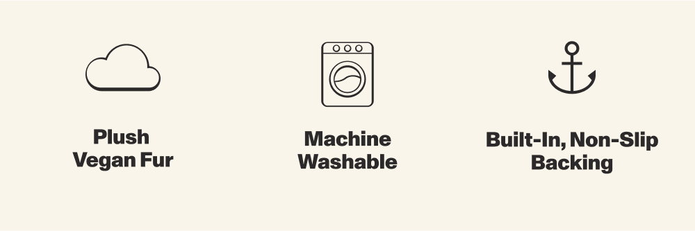 Plush Vegan Fur | Machine Washable | Built - in , Non- Slip Backing